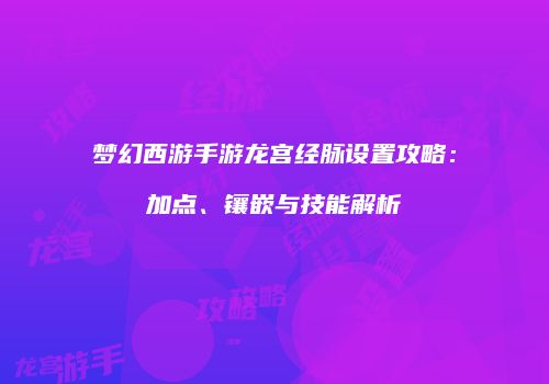 梦幻西游手游龙宫经脉设置攻略：加点、镶嵌与技能解析