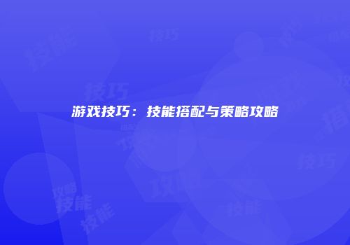 游戏技巧：技能搭配与策略攻略