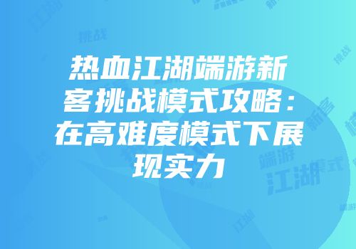 热血江湖端游新客挑战模式攻略：在高难度模式下展现实力