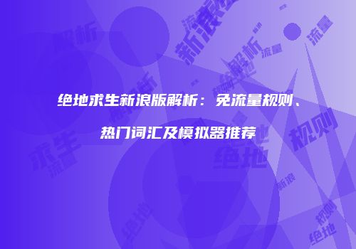 绝地求生新浪版解析：免流量规则、热门词汇及模拟器推荐