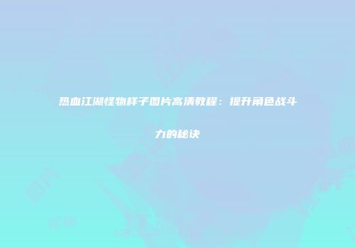 热血江湖怪物样子图片高清教程：提升角色战斗力的秘诀