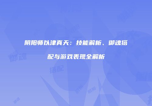 阴阳师以津真天：技能解析、御魂搭配与游戏表现全解析