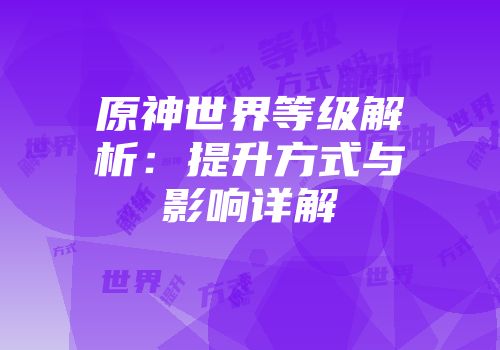原神世界等级解析：提升方式与影响详解
