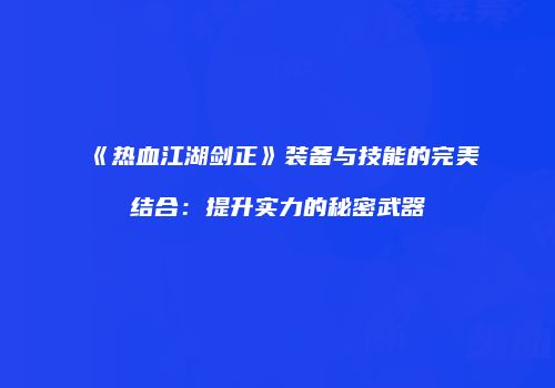 《热血江湖剑正》装备与技能的完美结合：提升实力的秘密武器
