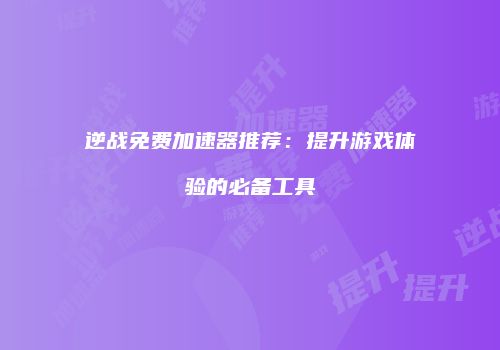 逆战免费加速器推荐：提升游戏体验的必备工具