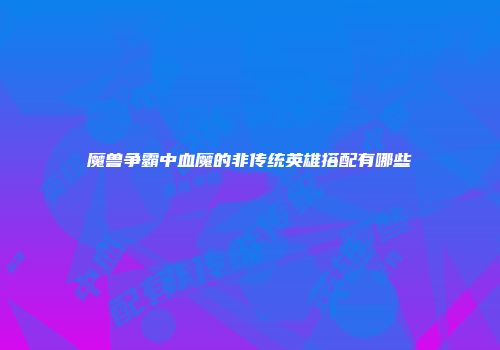 魔兽争霸中血魔的非传统英雄搭配有哪些