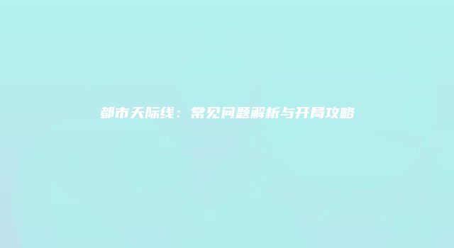 都市天际线：常见问题解析与开局攻略