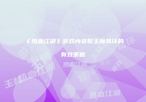 《热血江湖》游戏内获取玉林耳环的有效策略