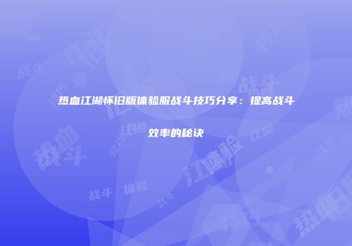 热血江湖怀旧版体验服战斗技巧分享：提高战斗效率的秘诀