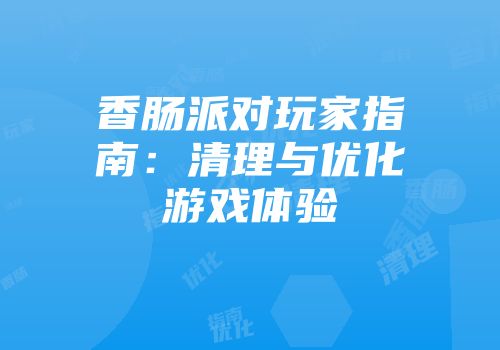 香肠派对玩家指南：清理与优化游戏体验