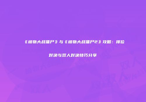 《植物大战僵尸》与《植物大战僵尸2》攻略：排位对决与双人对决技巧分享