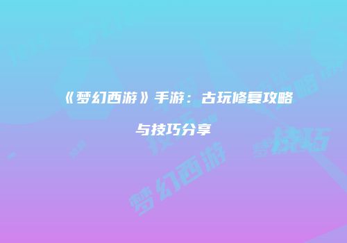 《梦幻西游》手游：古玩修复攻略与技巧分享