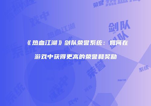 《热血江湖》剑队荣誉系统：如何在游戏中获得更高的荣誉和奖励