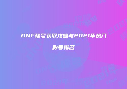 DNF称号获取攻略与2021年热门称号排名