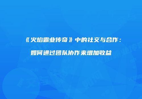 《火焰霸业传奇》中的社交与合作:如何通过团队协作来增加收益
