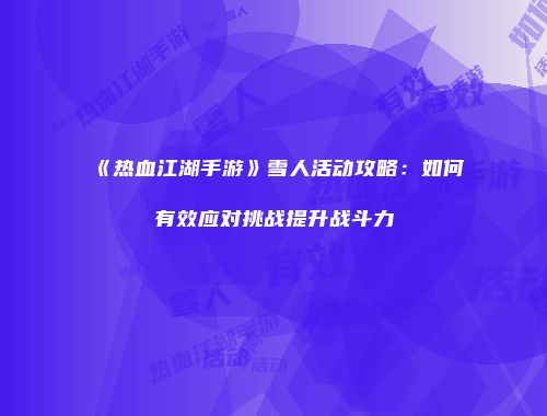 《热血江湖手游》雪人活动攻略：如何有效应对挑战提升战斗力