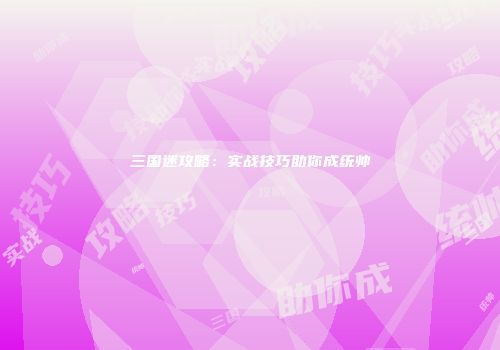 三国迷攻略：实战技巧助你成统帅