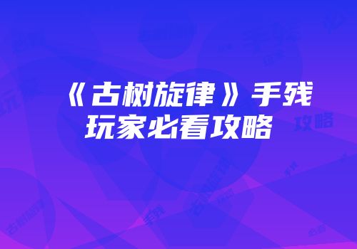 《古树旋律》手残玩家必看攻略