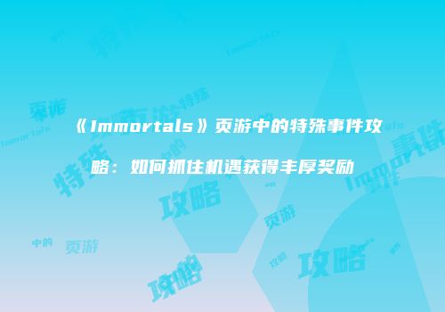《Immortals》页游中的特殊事件攻略：如何抓住机遇获得丰厚奖励