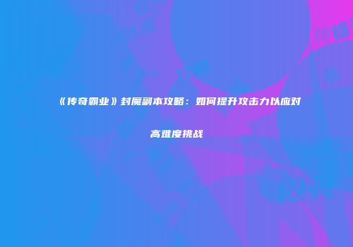 《传奇霸业》封魔副本攻略：如何提升攻击力以应对高难度挑战