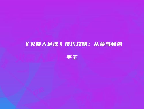 《火柴人足球》技巧攻略：从菜鸟到射手王