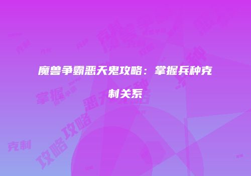 魔兽争霸恶天鬼攻略：掌握兵种克制关系