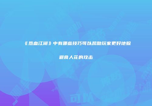 《热血江湖》中有哪些技巧可以帮助玩家更好地躲避食人花的攻击