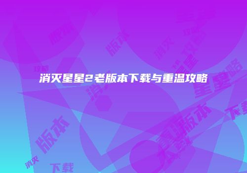 消灭星星2老版本下载与重温攻略