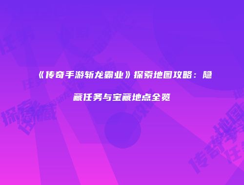 《传奇手游斩龙霸业》探索地图攻略：隐藏任务与宝藏地点全览