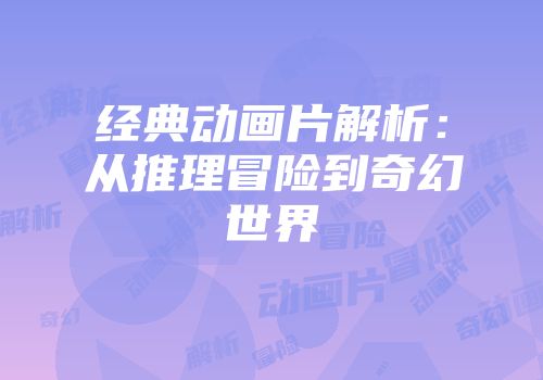 经典动画片解析：从推理冒险到奇幻世界