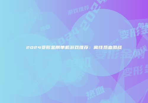 2024变形金刚单机游戏推荐：离线热血激战