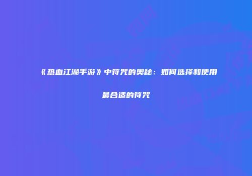 《热血江湖手游》中符咒的奥秘：如何选择和使用最合适的符咒