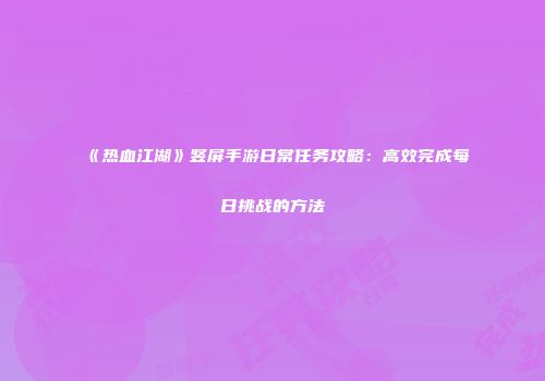 《热血江湖》竖屏手游日常任务攻略：高效完成每日挑战的方法
