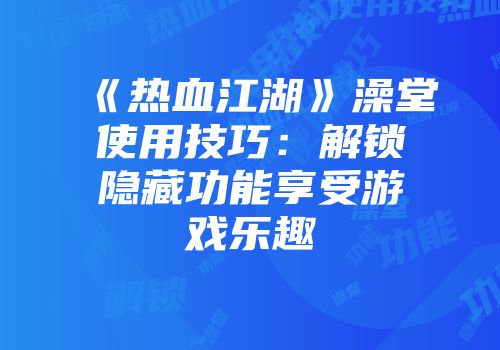《热血江湖》澡堂使用技巧：解锁隐藏功能享受游戏乐趣