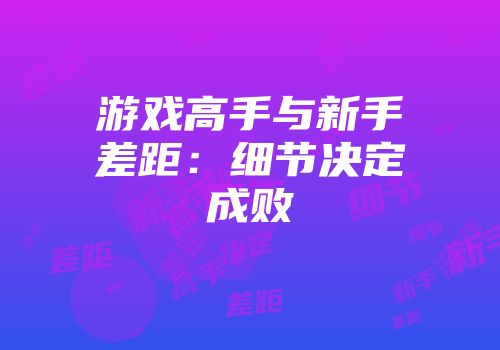 游戏高手与新手差距：细节决定成败
