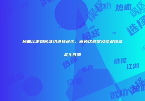 热血江湖枪客武功选择误区：避免这些常见错误提高战斗胜率