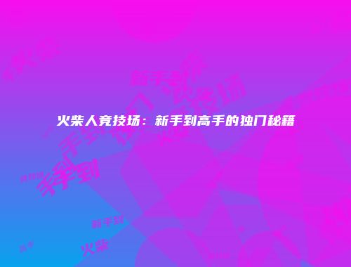 火柴人竞技场：新手到高手的独门秘籍