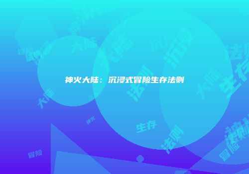 神火大陆：沉浸式冒险生存法则