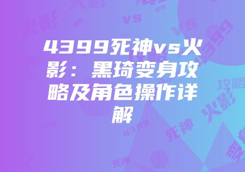 4399死神vs火影：黑琦变身攻略及角色操作详解
