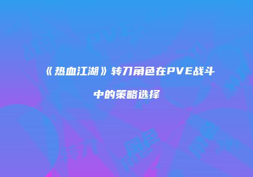 《热血江湖》转刀角色在PVE战斗中的策略选择
