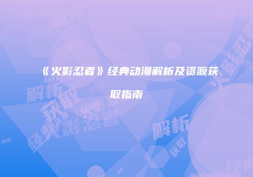 《火影忍者》经典动漫解析及资源获取指南