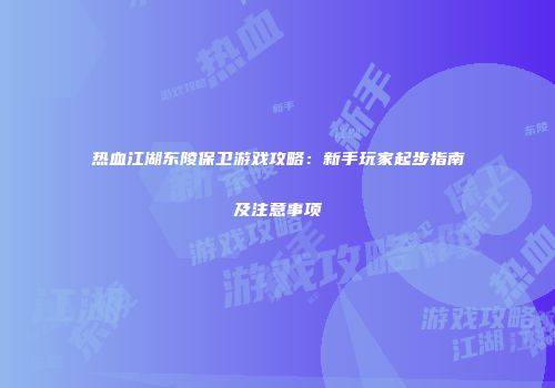 热血江湖东陵保卫游戏攻略：新手玩家起步指南及注意事项