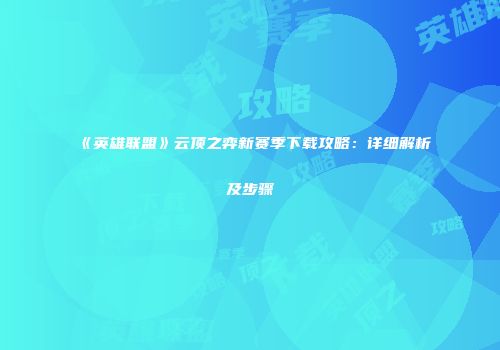 《英雄联盟》云顶之弈新赛季下载攻略：详细解析及步骤