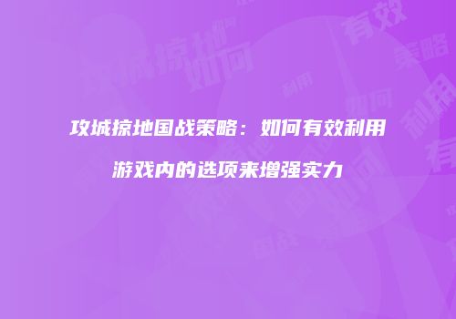 攻城掠地国战策略：如何有效利用游戏内的选项来增强实力