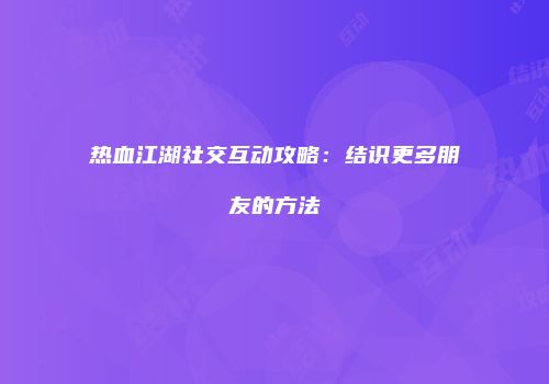 热血江湖社交互动攻略：结识更多朋友的方法