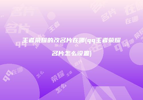 王者荣耀的改名片在哪(qq王者荣耀名片怎么设置)