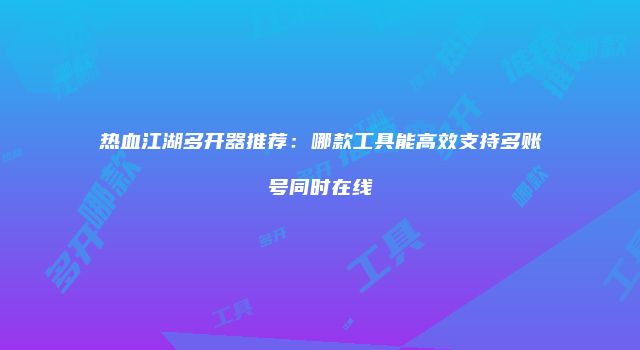热血江湖多开器推荐：哪款工具能高效支持多账号同时在线