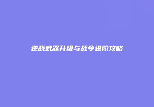 逆战武器升级与战令进阶攻略