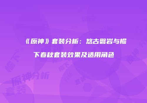 《原神》套装分析：悠古磐岩与檐下春秋套装效果及适用角色