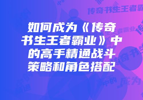如何成为《传奇书生王者霸业》中的高手精通战斗策略和角色搭配
